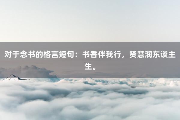 对于念书的格言短句:书香伴我行,贤慧润东谈主生。