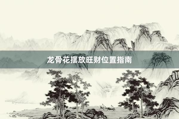 龙骨花摆放旺财位置指南